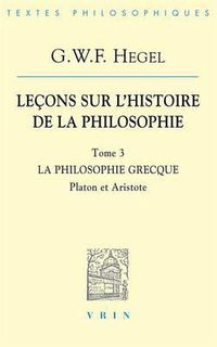 Cover image for G.W.F. Hegel: Lecons Sur l'Histoire de la Philosophie III: La Philosophie Grecque Platon Et Aristote