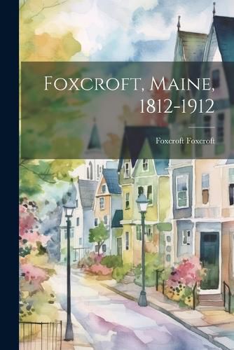 Cover image for Foxcroft, Maine, 1812-1912