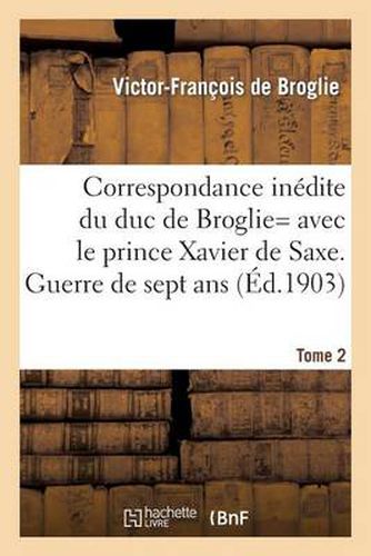 Correspondance Inedite de Victor-Francois, Duc de Broglie Avec Le Prince Xavier de Saxe T2