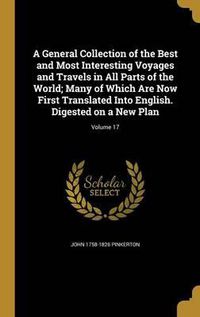 Cover image for A General Collection of the Best and Most Interesting Voyages and Travels in All Parts of the World; Many of Which Are Now First Translated Into English. Digested on a New Plan; Volume 17