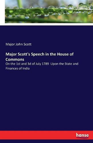 Major Scott's Speech in the House of Commons: On the 1st and 3d of July 1789 Upon the State and Finances of India