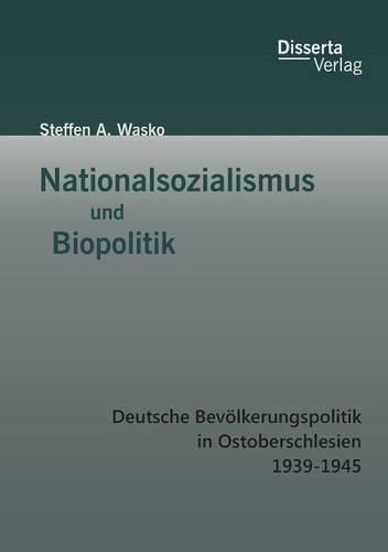 Nationalsozialismus und Biopolitik: Deutsche Bevoelkerungspolitik in Ostoberschlesien 1939-1945