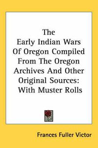 Cover image for The Early Indian Wars of Oregon Compiled from the Oregon Archives and Other Original Sources: With Muster Rolls