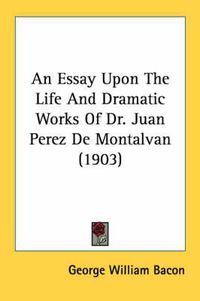 Cover image for An Essay Upon the Life and Dramatic Works of Dr. Juan Perez de Montalvan (1903)