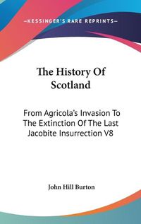 Cover image for The History Of Scotland: From Agricola's Invasion To The Extinction Of The Last Jacobite Insurrection V8