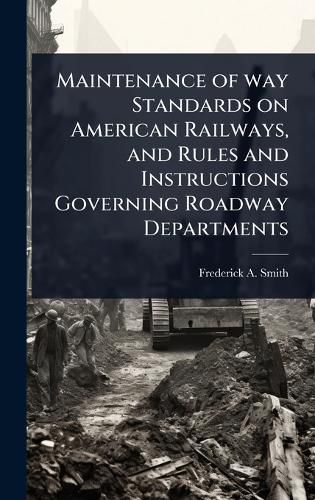 Cover image for Maintenance of way Standards on American Railways, and Rules and Instructions Governing Roadway Departments