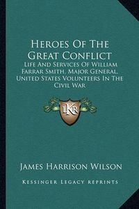 Cover image for Heroes of the Great Conflict: Life and Services of William Farrar Smith, Major General, United States Volunteers in the Civil War