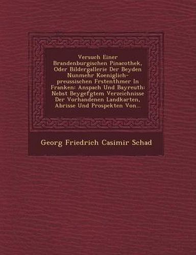 Cover image for Versuch Einer Brandenburgischen Pinacothek, Oder Bildergallerie Der Beyden Nunmehr Koeniglich-Preussischen F Rstenth Mer in Franken: Anspach Und Bayre