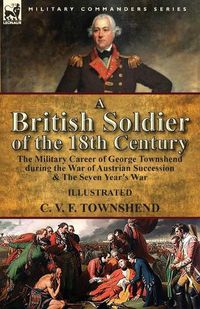 Cover image for A British Soldier of the 18th Century: the Military Career of George Townshend during the War of Austrian Succession & The Seven Year's War