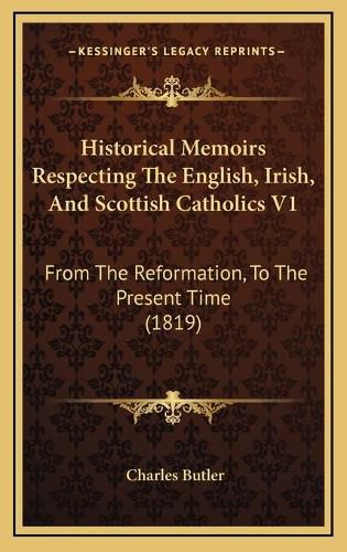 Historical Memoirs Respecting the English, Irish, and Scottish Catholics V1: From the Reformation, to the Present Time (1819)