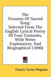 Cover image for The Treasury of Sacred Song: Selected from the English Lyrical Poetry of Four Centuries, with Notes Explanatory and Biographical (1890)