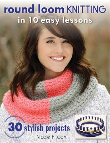 Cover image for Round Loom Knitting in 10 Easy Lessons: 30 Stylish Projects