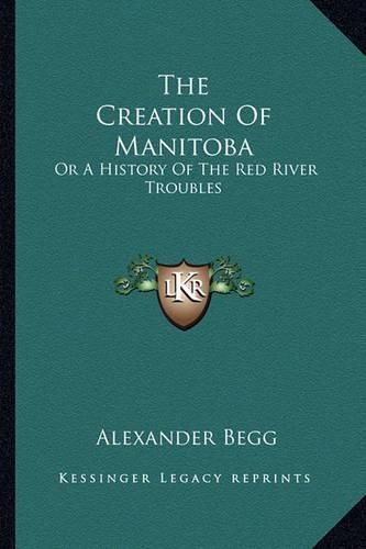 Cover image for The Creation of Manitoba: Or a History of the Red River Troubles