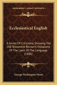 Cover image for Ecclesiastical English: A Series of Criticisms, Showing the Old Testament Reviser's Violations of the Laws of the Language (1886)