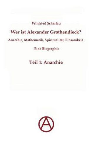 Cover image for Wer ist Alexander Grothendieck? Anarchie, Mathematik, Spiritualitat - Eine Biographie: Teil 1: Anarchie