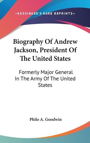 Cover image for Biography of Andrew Jackson, President of the United States: Formerly Major General in the Army of the United States