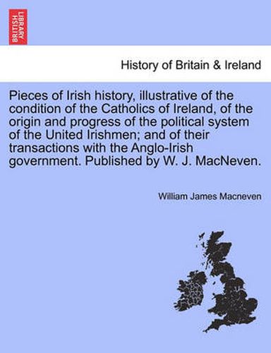 Cover image for Pieces of Irish History, Illustrative of the Condition of the Catholics of Ireland, of the Origin and Progress of the Political System of the United Irishmen; And of Their Transactions with the Anglo-Irish Government. Published by W. J. Macneven.