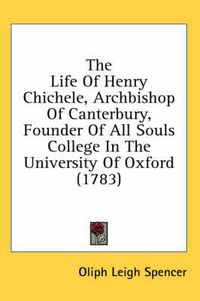 Cover image for The Life of Henry Chichele, Archbishop of Canterbury, Founder of All Souls College in the University of Oxford (1783)