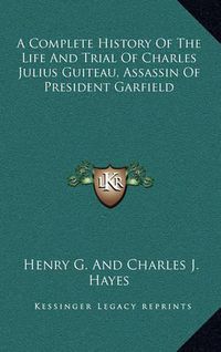 Cover image for A Complete History of the Life and Trial of Charles Julius Guiteau, Assassin of President Garfield