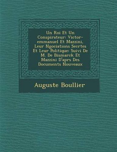 Un Roi Et Un Conspirateur: Victor-Emmanuel Et Mazzini, Leur N Gociations Secr Tes Et Leur Politique: Suivi de M. de Bismarck Et Mazzini D'Apr S Des Documents Nouveaux