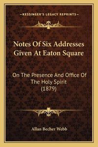 Cover image for Notes of Six Addresses Given at Eaton Square: On the Presence and Office of the Holy Spirit (1879)