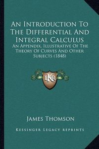 Cover image for An Introduction to the Differential and Integral Calculus: An Appendix, Illustrative of the Theory of Curves and Other Subjects (1848)