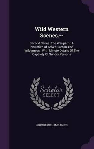 Wild Western Scenes.--: Second Series. the War-Path: A Narrative of Adventures in the Wilderness: With Minute Details of the Captivity of Sundry Persons