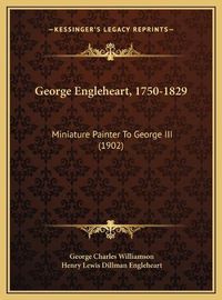 Cover image for George Engleheart, 1750-1829 George Engleheart, 1750-1829: Miniature Painter to George III (1902) Miniature Painter to George III (1902)