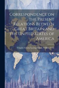 Cover image for Correspondence on the Present Relations Between Great Britain and the United States of America