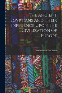 Cover image for The Ancient Egyptians And Their Influence Upon The Civilization Of Europe