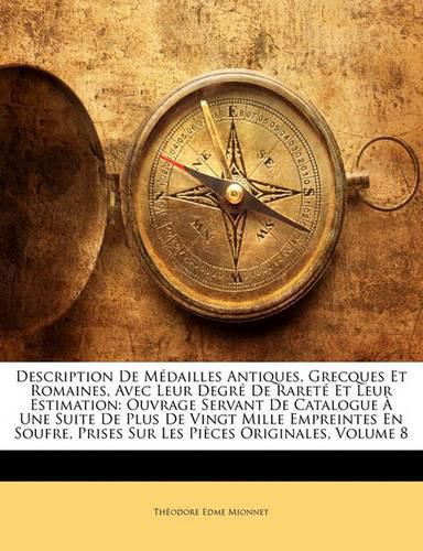 Cover image for Description de M Dailles Antiques, Grecques Et Romaines, Avec Leur Degr de Raret Et Leur Estimation: Ouvrage Servant de Catalogue Une Suite de Plus de Vingt Mille Empreintes En Soufre, Prises Sur Les Pi Ces Originales, Volume 8