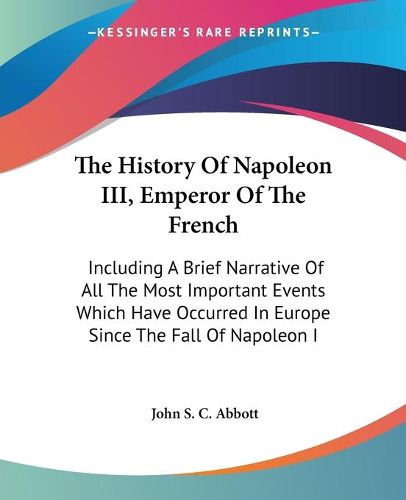 Cover image for The History of Napoleon III, Emperor of the French: Including a Brief Narrative of All the Most Important Events Which Have Occurred in Europe Since the Fall of Napoleon I