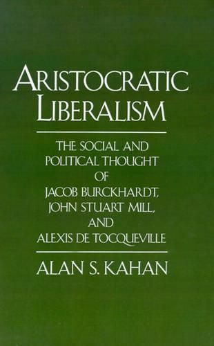 Aristocratic Liberalism: The Social and Political Thought of Jacob Burckhardt, John Stuart Mill and Alexis de Tocqueville