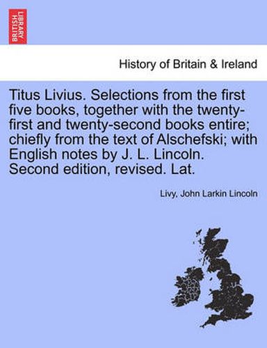 Cover image for Titus Livius. Selections from the First Five Books, Together with the Twenty-First and Twenty-Second Books Entire; Chiefly from the Text of Alschefski; With English Notes by J. L. Lincoln. Second Edition, Revised. Lat.