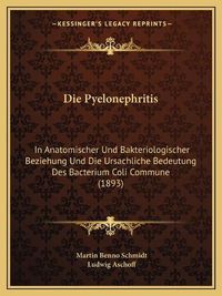 Cover image for Die Pyelonephritis: In Anatomischer Und Bakteriologischer Beziehung Und Die Ursachliche Bedeutung Des Bacterium Coli Commune (1893)