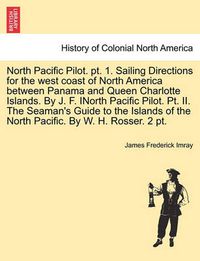 Cover image for North Pacific Pilot. PT. 1. Sailing Directions for the West Coast of North America Between Panama and Queen Charlotte Islands. by J. F. Inorth Pacific Pilot. PT. II. the Seaman's Guide to the Islands of the North Pacific. by W. H. Rosser. 2 PT.