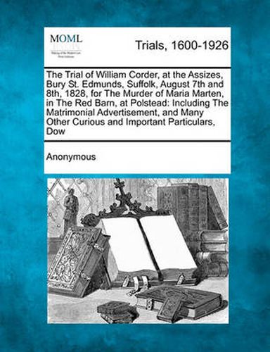 Cover image for The Trial of William Corder, at the Assizes, Bury St. Edmunds, Suffolk, August 7th and 8th, 1828, for the Murder of Maria Marten, in the Red Barn, at Polstead