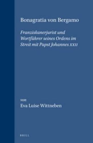 Bonagratia von Bergamo: Franziskanerjurist und Wortfuhrer seines Ordens im Streit mit Papst Johannes XXII