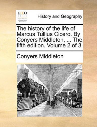 The History of the Life of Marcus Tullius Cicero. by Conyers Middleton, ... the Fifth Edition. Volume 2 of 3