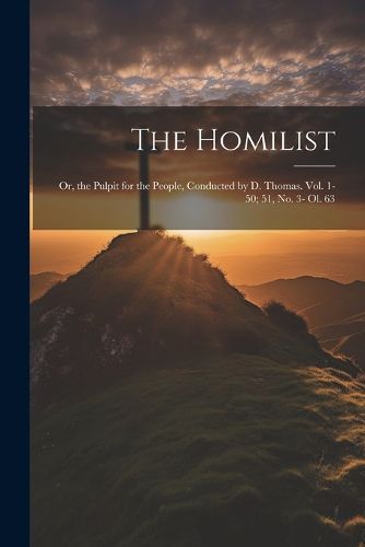 Cover image for The Homilist; Or, the Pulpit for the People, Conducted by D. Thomas. Vol. 1-50; 51, No. 3- Ol. 63