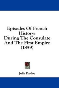 Cover image for Episodes of French History: During the Consulate and the First Empire (1859)