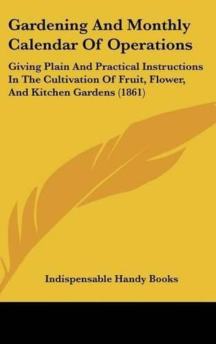 Cover image for Gardening And Monthly Calendar Of Operations: Giving Plain And Practical Instructions In The Cultivation Of Fruit, Flower, And Kitchen Gardens (1861)