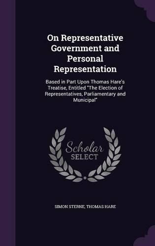 Cover image for On Representative Government and Personal Representation: Based in Part Upon Thomas Hare's Treatise, Entitled the Election of Representatives, Parliamentary and Municipal