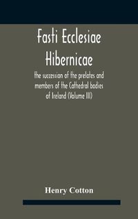 Cover image for Fasti Ecclesiae Hibernicae: The Succession Of The Prelates And Members Of The Cathedral Bodies Of Ireland (Volume Iii)