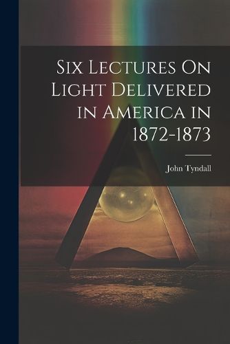 Cover image for Six Lectures On Light Delivered in America in 1872-1873