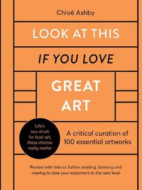 Cover image for Look At This If You Love Great Art: A critical curation of 100 essential artworks * Packed with links to further reading, listening and viewing to take your enjoyment to the next level