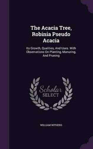 The Acacia Tree, Robinia Pseudo Acacia: Its Growth, Qualities, and Uses. with Observations on Planting, Manuring, and Pruning