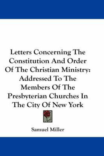 Cover image for Letters Concerning the Constitution and Order of the Christian Ministry: Addressed to the Members of the Presbyterian Churches in the City of New York