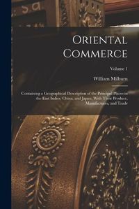 Cover image for Oriental Commerce; Containing a Geographical Description of the Principal Places in the East Indies, China, and Japan, With Their Produce, Manufactures, and Trade; Volume 1