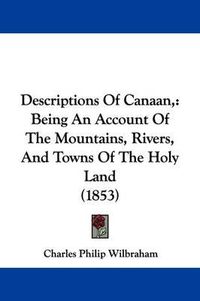 Cover image for Descriptions Of Canaan,: Being An Account Of The Mountains, Rivers, And Towns Of The Holy Land (1853)